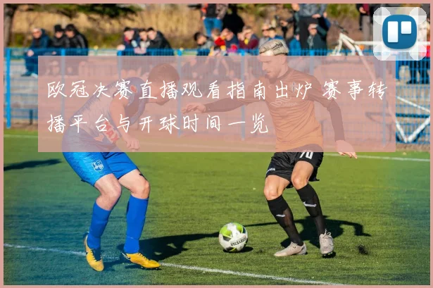 欧冠决赛直播观看指南出炉 赛事转播平台与开球时间一览