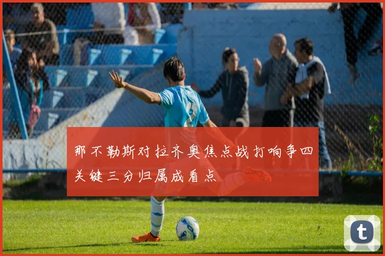 那不勒斯对拉齐奥焦点战打响争四关键三分归属成看点